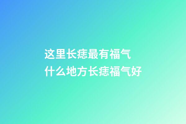 这里长痣最有福气 什么地方长痣福气好
